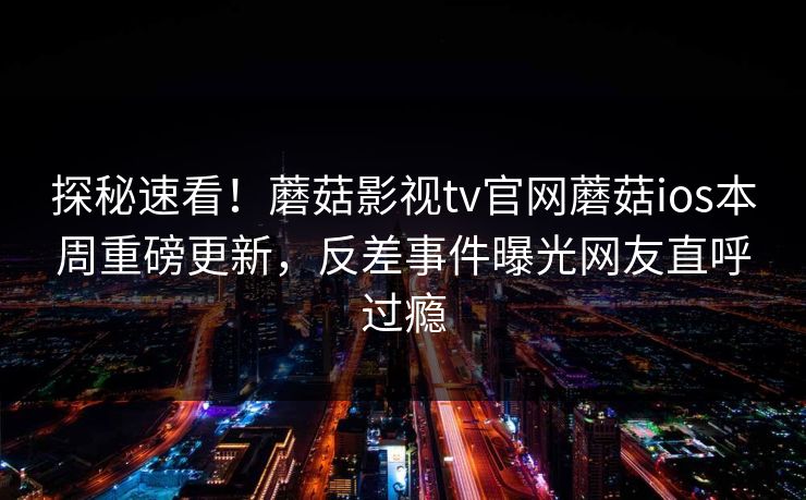 探秘速看！蘑菇影视tv官网蘑菇ios本周重磅更新，反差事件曝光网友直呼过瘾