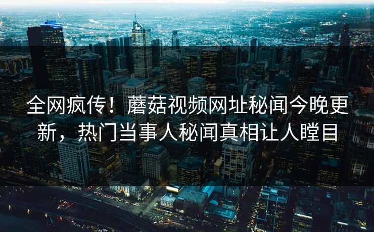 全网疯传！蘑菇视频网址秘闻今晚更新，热门当事人秘闻真相让人瞠目
