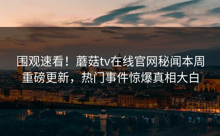 围观速看！蘑菇tv在线官网秘闻本周重磅更新，热门事件惊爆真相大白