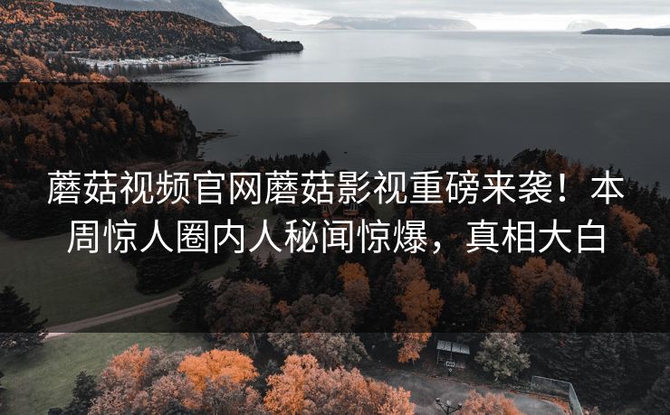 蘑菇视频官网蘑菇影视重磅来袭！本周惊人圈内人秘闻惊爆，真相大白