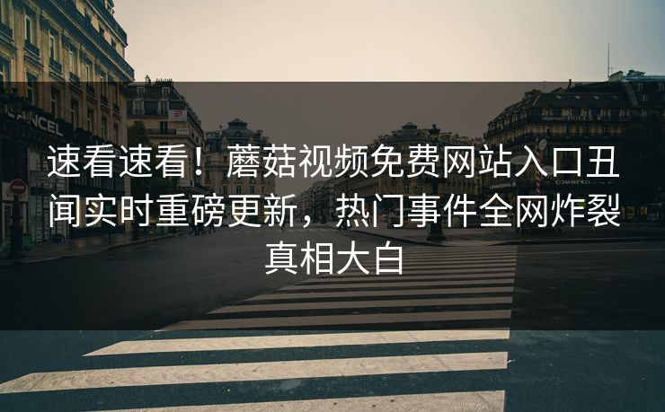 速看速看！蘑菇视频免费网站入口丑闻实时重磅更新，热门事件全网炸裂真相大白