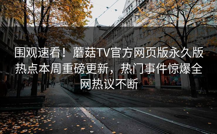 围观速看！蘑菇TV官方网页版永久版热点本周重磅更新，热门事件惊爆全网热议不断