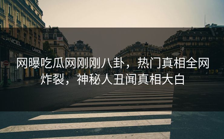 网曝吃瓜网刚刚八卦，热门真相全网炸裂，神秘人丑闻真相大白