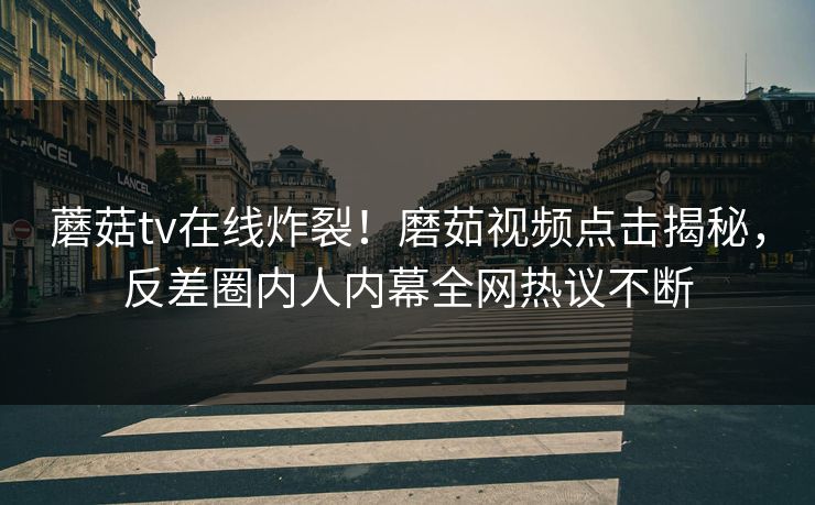 蘑菇tv在线炸裂！磨茹视频点击揭秘，反差圈内人内幕全网热议不断