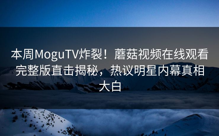 本周MoguTV炸裂！蘑菇视频在线观看完整版直击揭秘，热议明星内幕真相大白