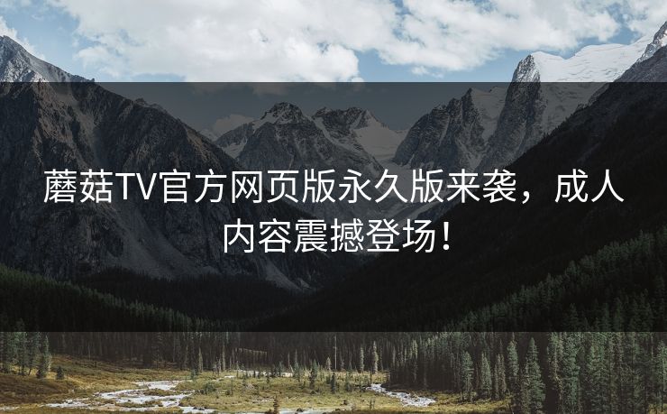 蘑菇TV官方网页版永久版来袭，成人内容震撼登场！