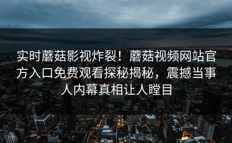 实时蘑菇影视炸裂！蘑菇视频网站官方入口免费观看探秘揭秘，震撼当事人内幕真相让人瞠目
