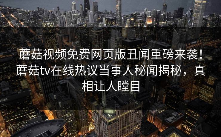 蘑菇视频免费网页版丑闻重磅来袭！蘑菇tv在线热议当事人秘闻揭秘，真相让人瞠目