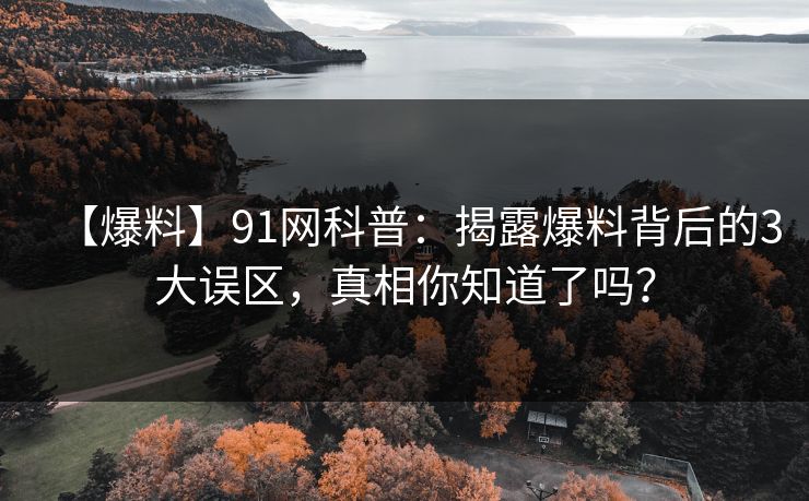 【爆料】91网科普：揭露爆料背后的3大误区，真相你知道了吗？