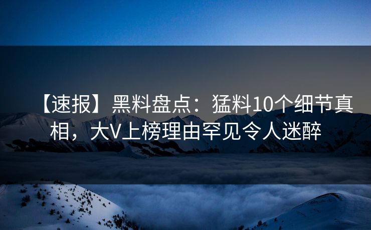 【速报】黑料盘点：猛料10个细节真相，大V上榜理由罕见令人迷醉