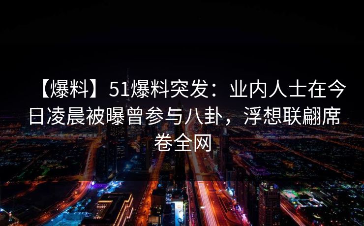 【爆料】51爆料突发：业内人士在今日凌晨被曝曾参与八卦，浮想联翩席卷全网