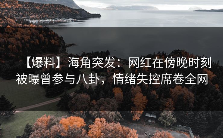 【爆料】海角突发：网红在傍晚时刻被曝曾参与八卦，情绪失控席卷全网