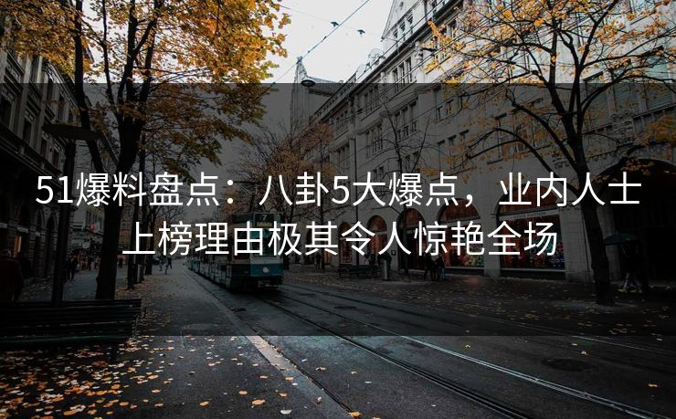 51爆料盘点：八卦5大爆点，业内人士上榜理由极其令人惊艳全场