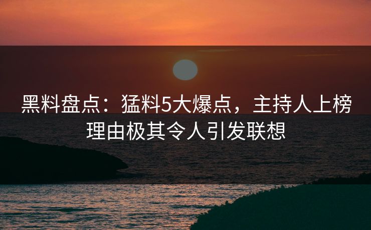 黑料盘点：猛料5大爆点，主持人上榜理由极其令人引发联想