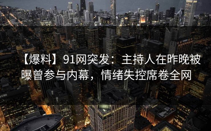 【爆料】91网突发：主持人在昨晚被曝曾参与内幕，情绪失控席卷全网