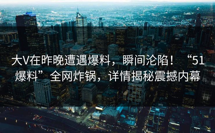 大V在昨晚遭遇爆料，瞬间沦陷！“51爆料”全网炸锅，详情揭秘震撼内幕