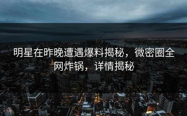 明星在昨晚遭遇爆料揭秘，微密圈全网炸锅，详情揭秘