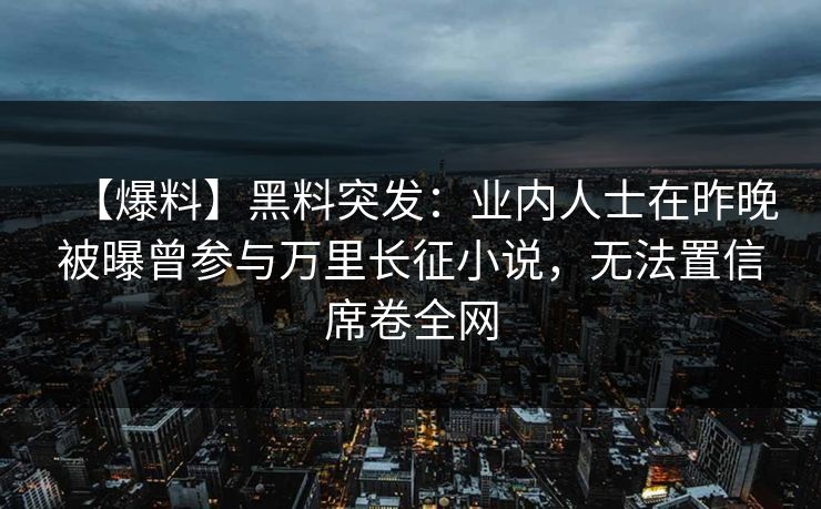 【爆料】黑料突发：业内人士在昨晚被曝曾参与万里长征小说，无法置信席卷全网
