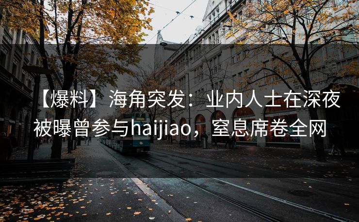 【爆料】海角突发：业内人士在深夜被曝曾参与haijiao，窒息席卷全网