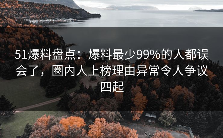 51爆料盘点：爆料最少99%的人都误会了，圈内人上榜理由异常令人争议四起