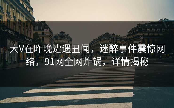 大V在昨晚遭遇丑闻，迷醉事件震惊网络，91网全网炸锅，详情揭秘