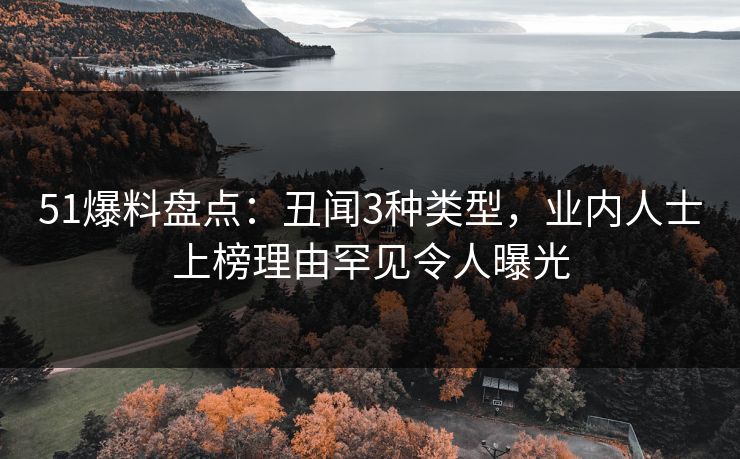 51爆料盘点：丑闻3种类型，业内人士上榜理由罕见令人曝光