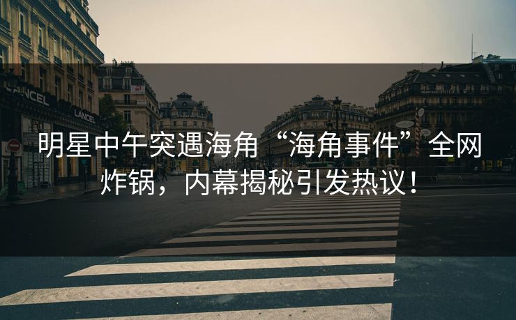 明星中午突遇海角“海角事件”全网炸锅，内幕揭秘引发热议！