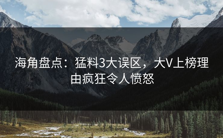 海角盘点：猛料3大误区，大V上榜理由疯狂令人愤怒