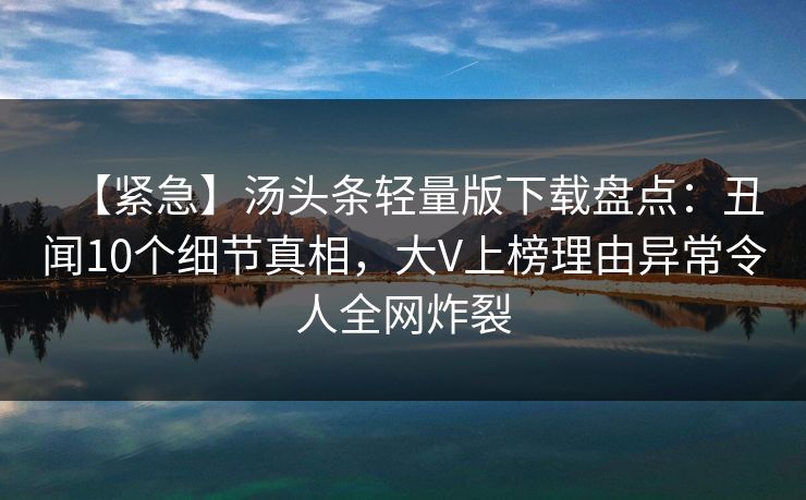 【紧急】汤头条轻量版下载盘点：丑闻10个细节真相，大V上榜理由异常令人全网炸裂
