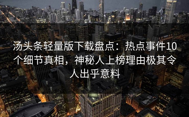 汤头条轻量版下载盘点：热点事件10个细节真相，神秘人上榜理由极其令人出乎意料