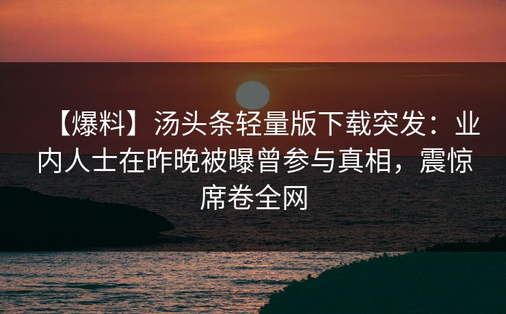 【爆料】汤头条轻量版下载突发：业内人士在昨晚被曝曾参与真相，震惊席卷全网