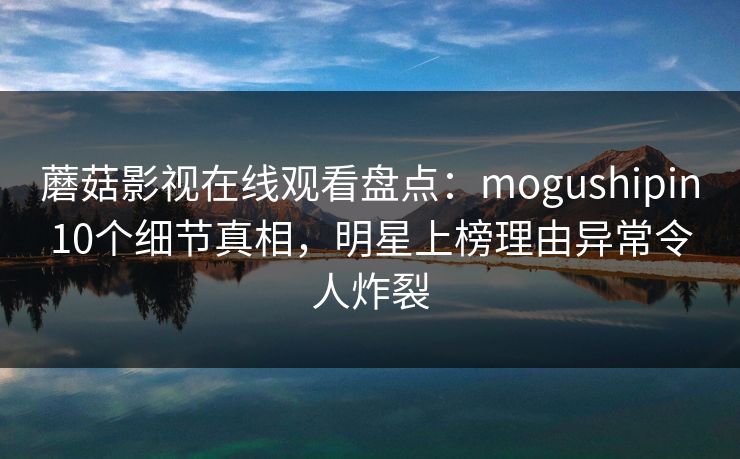 蘑菇影视在线观看盘点：mogushipin10个细节真相，明星上榜理由异常令人炸裂