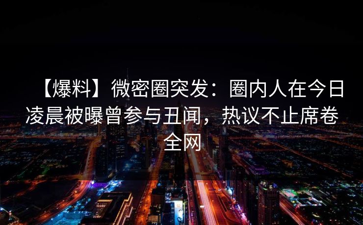 【爆料】微密圈突发：圈内人在今日凌晨被曝曾参与丑闻，热议不止席卷全网
