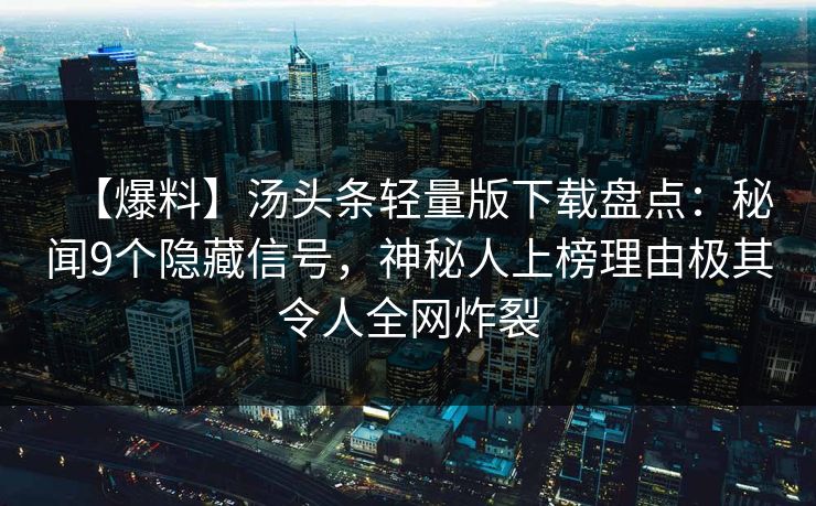 【爆料】汤头条轻量版下载盘点：秘闻9个隐藏信号，神秘人上榜理由极其令人全网炸裂