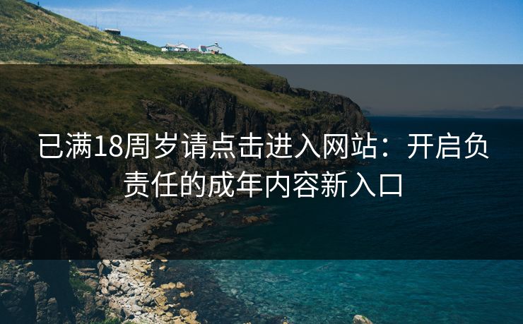 已满18周岁请点击进入网站：开启负责任的成年内容新入口