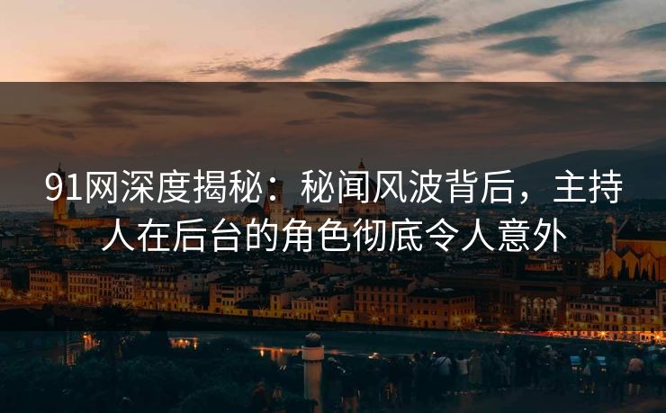 91网深度揭秘：秘闻风波背后，主持人在后台的角色彻底令人意外