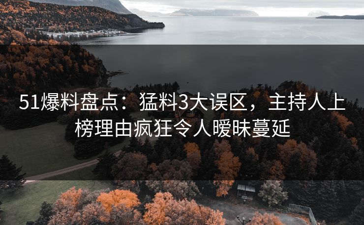 51爆料盘点：猛料3大误区，主持人上榜理由疯狂令人暧昧蔓延