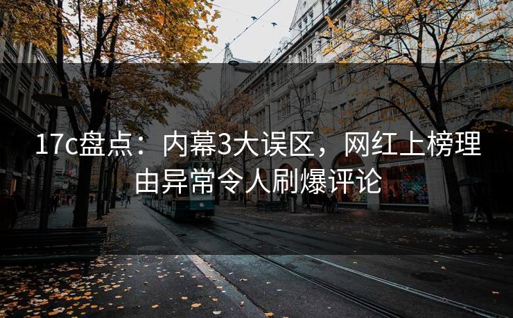 17c盘点：内幕3大误区，网红上榜理由异常令人刷爆评论