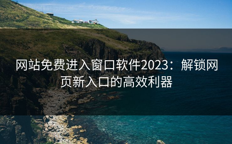 网站免费进入窗口软件2023：解锁网页新入口的高效利器