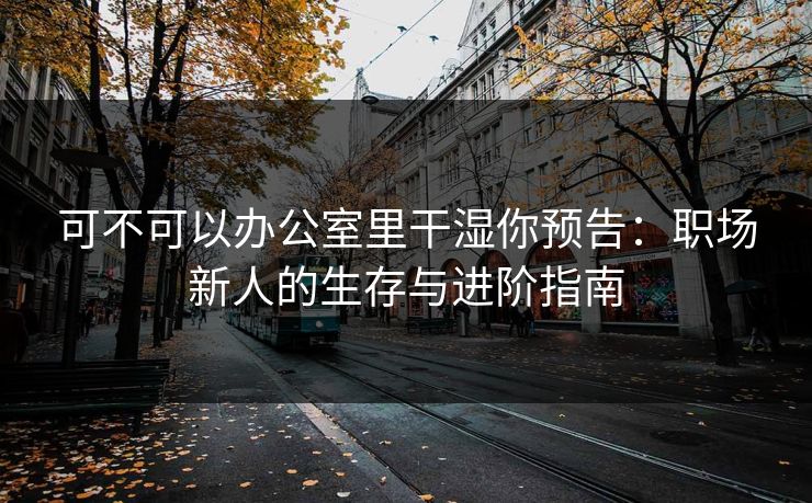可不可以办公室里干湿你预告：职场新人的生存与进阶指南