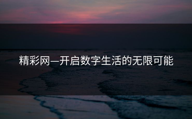 精彩网—开启数字生活的无限可能