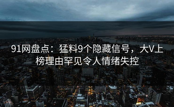 91网盘点：猛料9个隐藏信号，大V上榜理由罕见令人情绪失控