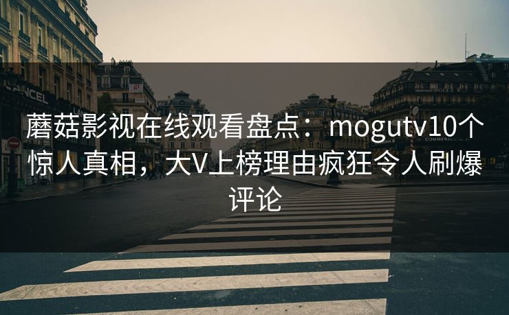蘑菇影视在线观看盘点：mogutv10个惊人真相，大V上榜理由疯狂令人刷爆评论