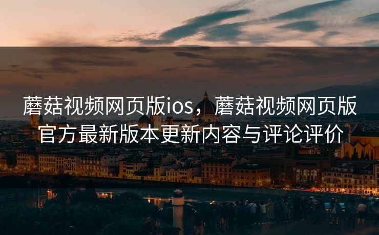 蘑菇视频网页版ios，蘑菇视频网页版官方最新版本更新内容与评论评价