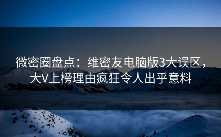 微密圈盘点:维密友电脑版3大误区,大V上榜理由疯狂令人出乎意料 微密圈盘点:维密友电脑版3大误区,大V上榜理由疯狂令人出乎意料