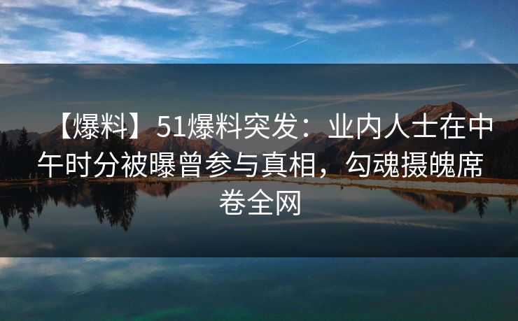 【爆料】51爆料突发：业内人士在中午时分被曝曾参与真相，勾魂摄魄席卷全网
