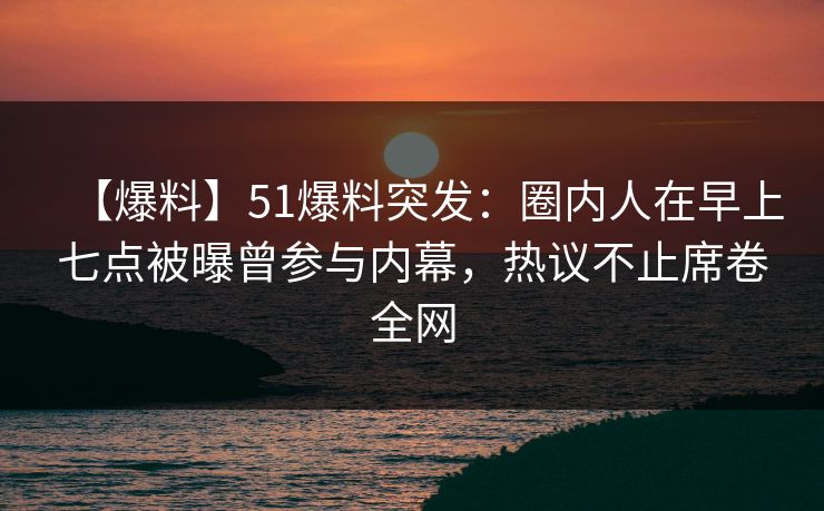 【爆料】51爆料突发：圈内人在早上七点被曝曾参与内幕，热议不止席卷全网