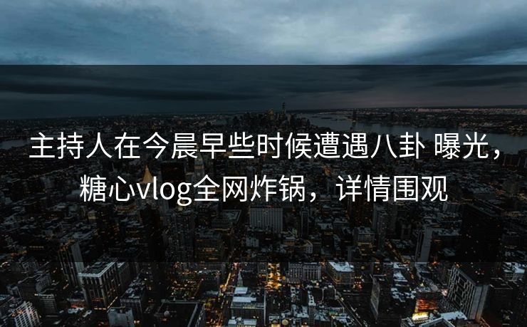 主持人在今晨早些时候遭遇八卦 曝光，糖心vlog全网炸锅，详情围观