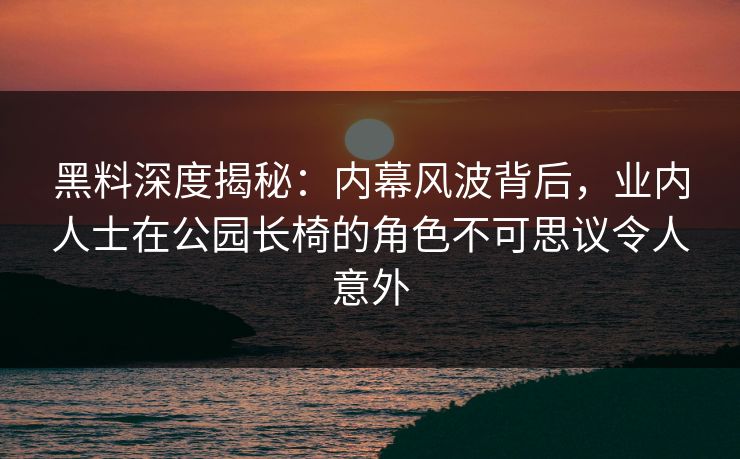 黑料深度揭秘：内幕风波背后，业内人士在公园长椅的角色不可思议令人意外