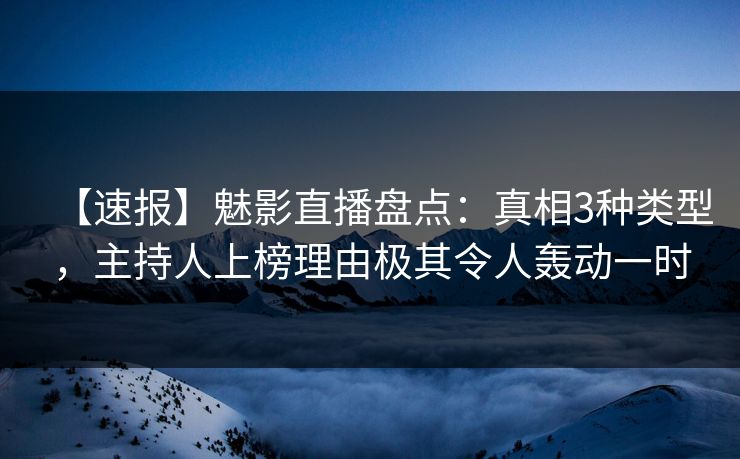 【速报】魅影直播盘点：真相3种类型，主持人上榜理由极其令人轰动一时
